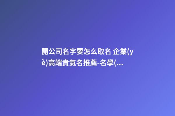 開公司名字要怎么取名 企業(yè)高端貴氣名推薦-名學(xué)網(wǎng)-第1張-公司起名-玄機(jī)派